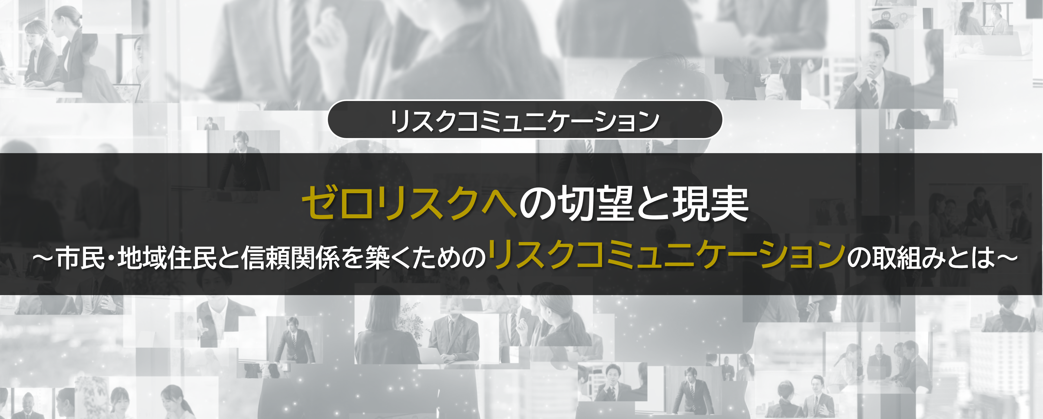 ゼロリスクへの切望と現実 ～市民・地域住民と信頼関係を築くためのリスクコミュニケーションの取組みとは～