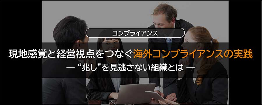 現地感覚と経営視点をつなぐ海外コンプライアンスの実践 ― “兆し”を見逃さない組織とは ―