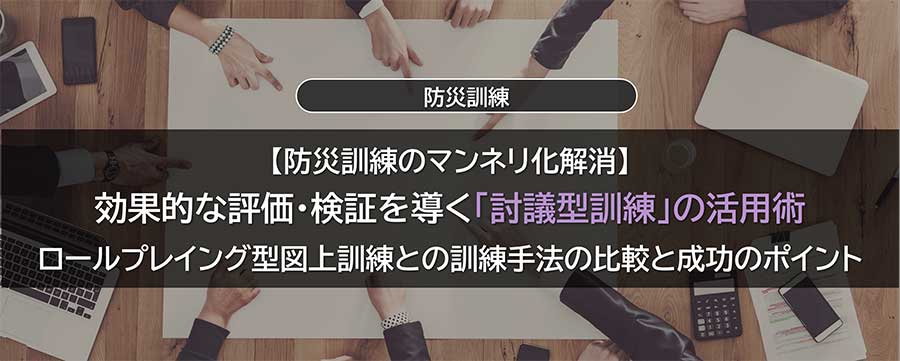 【防災訓練のマンネリ化解消】効果的な評価・検証を導く「討議型訓練」の活用術ーロールプレイング型図上訓練との訓練手法の比較と成功のポイント