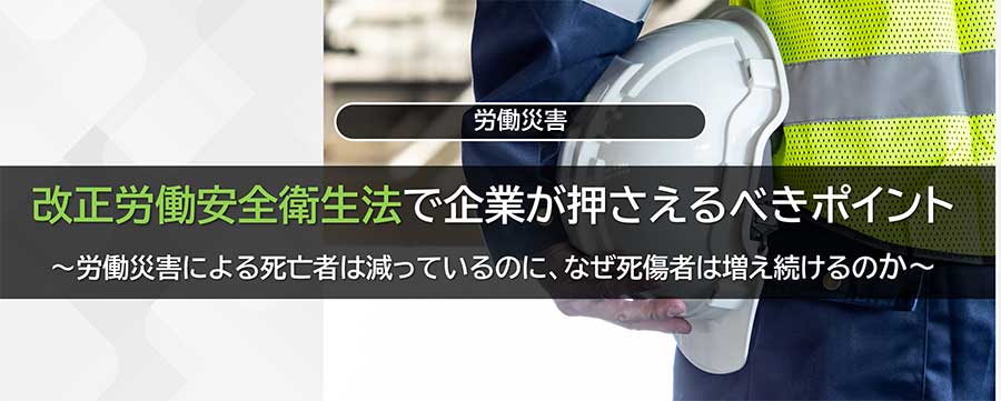 改正労働安全衛生法で企業が押さえるべきポイント<br>～労働災害による死亡者は減っているのに、なぜ死傷者は増え続けるのか～
