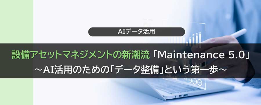 設備アセットマネジメントの新潮流「Maintenance 5.0」 〜AI活用のための「データ整備」という第一歩〜