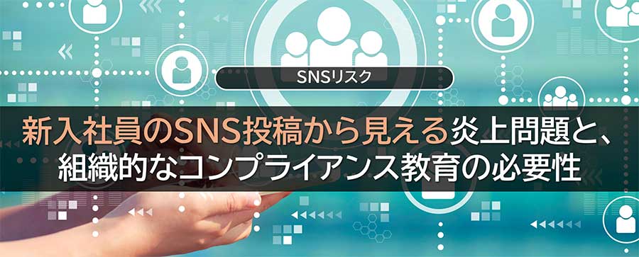 新入社員のSNS投稿から見える炎上問題と、組織的なコンプライアンス教育の必要性