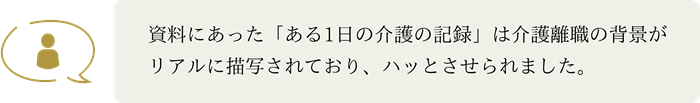 資料にあった「ある1日の介護の記録」は介護離職の背景がリアルに描写されており、ハッとさせられました。